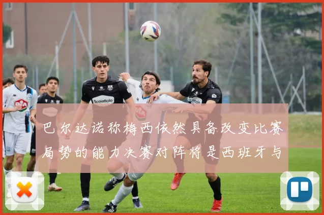 巴尔达诺称梅西依然具备改变比赛局势的能力决赛对阵将是西班牙与阿根廷