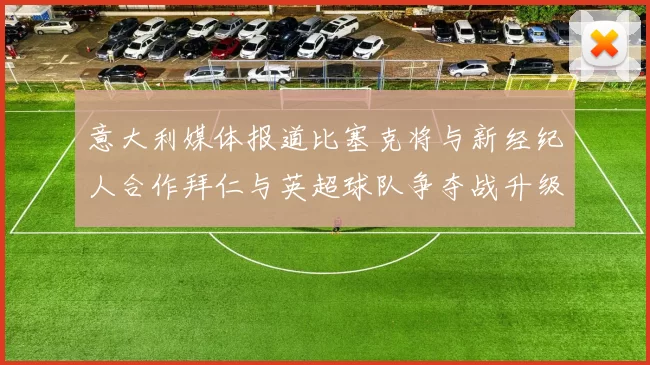 意大利媒体报道比塞克将与新经纪人合作拜仁与英超球队争夺战升级
