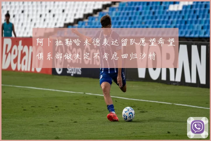 阿卜杜勒哈米德表达留队愿望希望俱乐部做决定不考虑回归沙特