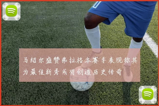 马绍尔盛赞弗拉格本赛季表现称其为最佳新秀或将创造历史传奇