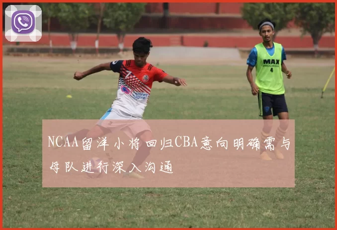 NCAA留洋小将回归CBA意向明确需与母队进行深入沟通