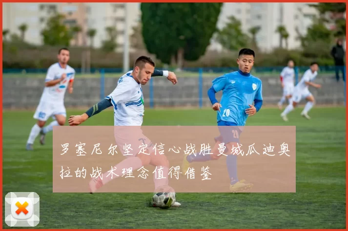 罗塞尼尔坚定信心战胜曼城瓜迪奥拉的战术理念值得借鉴