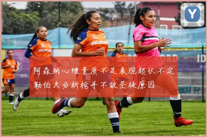 阿森纳心理素质不足表现起伏不定勒伯夫分析枪手不敌圣徒原因