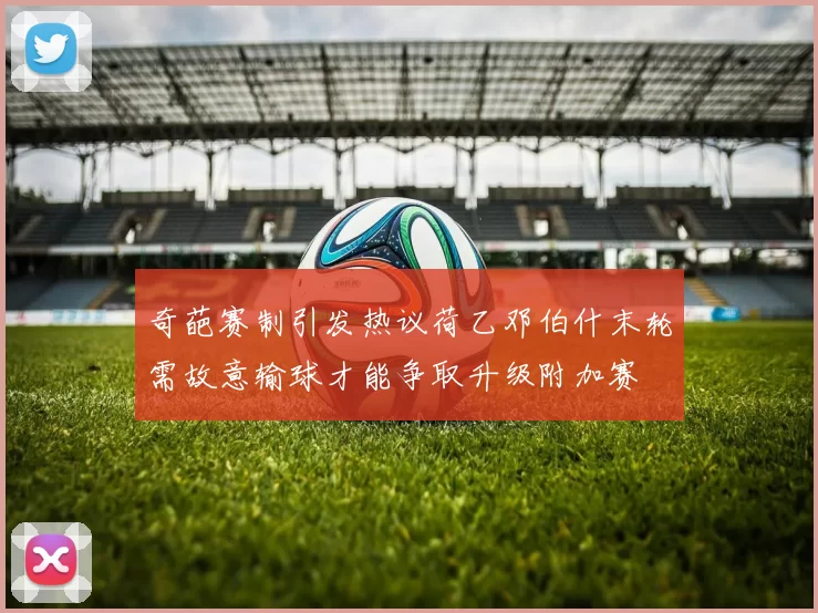 奇葩赛制引发热议荷乙邓伯什末轮需故意输球才能争取升级附加赛