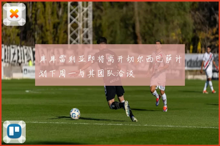 库库雷利亚即将离开切尔西巴萨计划下周一与其团队洽谈