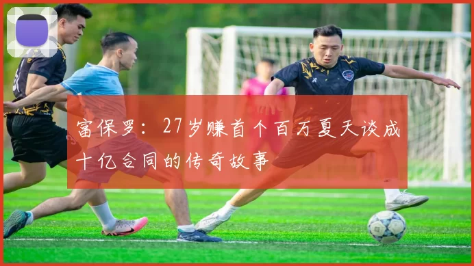 富保罗：27岁赚首个百万夏天谈成十亿合同的传奇故事