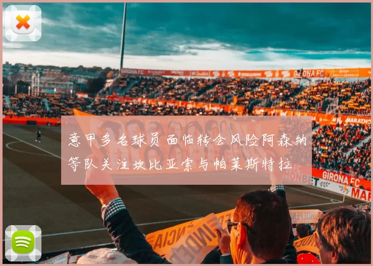 意甲多名球员面临转会风险阿森纳等队关注坎比亚索与帕莱斯特拉