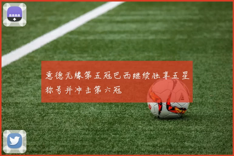 意德无缘第五冠巴西继续独享五星称号并冲击第六冠