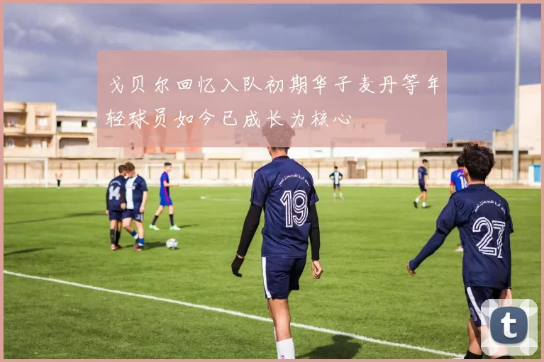 戈贝尔回忆入队初期华子麦丹等年轻球员如今已成长为核心