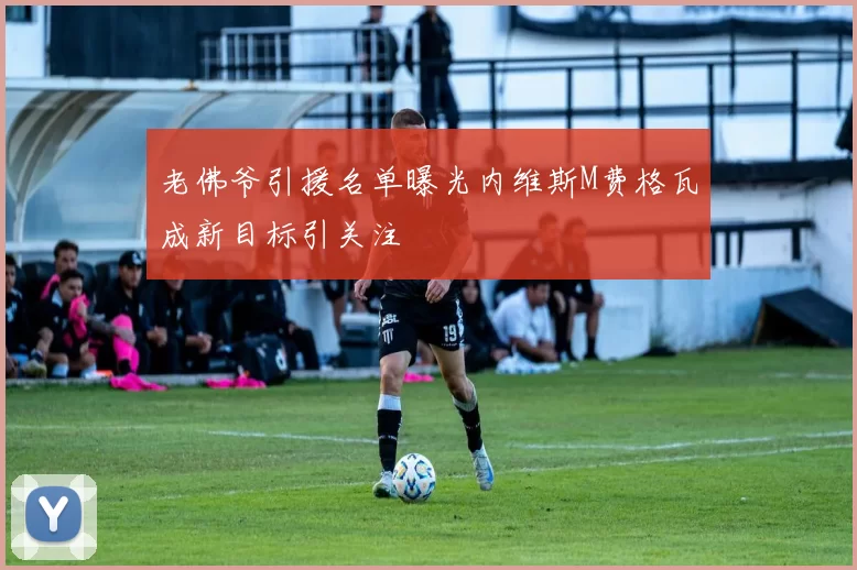 老佛爷引援名单曝光内维斯M费格瓦成新目标引关注