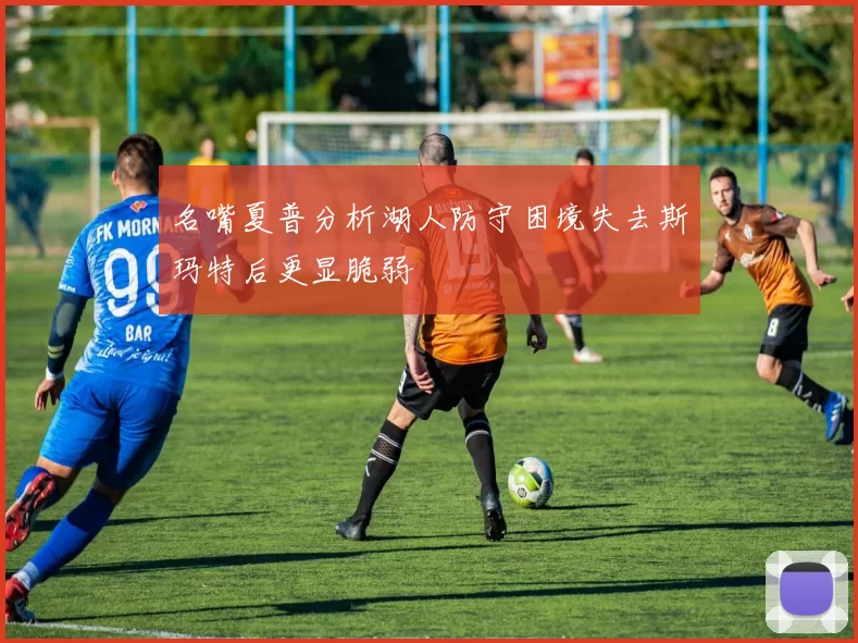 名嘴夏普分析湖人防守困境失去斯玛特后更显脆弱