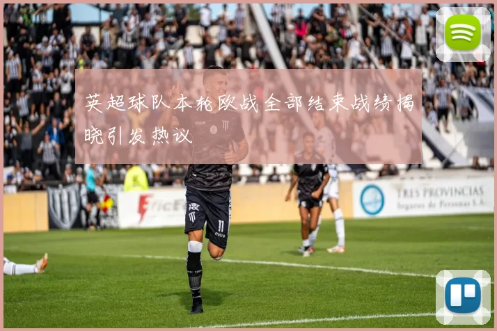 英超球队本轮欧战全部结束战绩揭晓引发热议