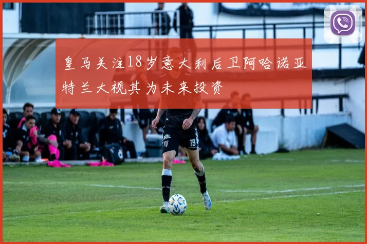 皇马关注18岁意大利后卫阿哈诺亚特兰大视其为未来投资