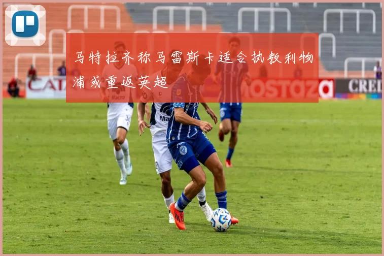 马特拉齐称马雷斯卡适合执教利物浦或重返英超